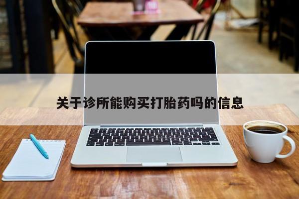 打胎药私人店有没有关于诊所能购买打胎药吗的信息