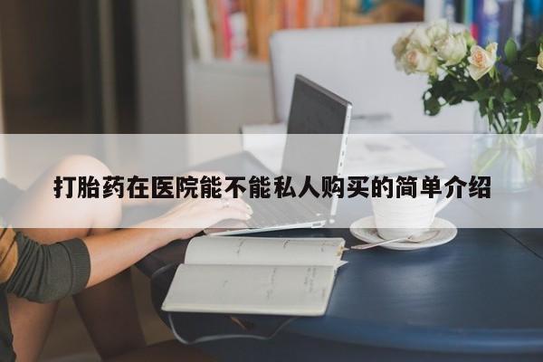打胎药私人店有没有打胎药在医院能不能私人购买的简单介绍
