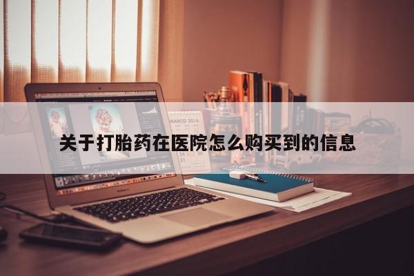 打胎药私人店有没有关于打胎药在医院怎么购买到的信息