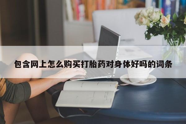 打胎药私人店有没有包含网上怎么购买打胎药对身体好吗的词条