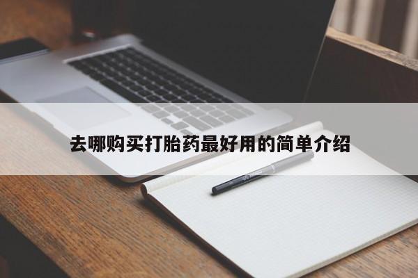 打胎药私人店有没有去哪购买打胎药最好用的简单介绍